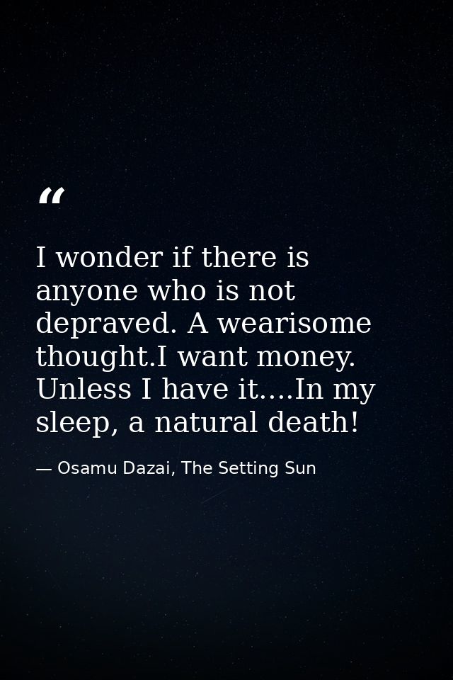 I wonder if there is anyone who is not depraved. A wearisome thought.I want money. Unless I have it....In my sleep, a na — Osamu Dazai, The Setting Sun