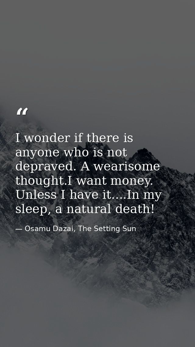I wonder if there is anyone who is not depraved. A wearisome thought.I want money. Unless I have it....In my sleep, a na — Osamu Dazai, The Setting Sun