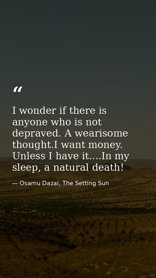 I wonder if there is anyone who is not depraved. A wearisome thought.I want money. Unless I have it....In my sleep, a na — Osamu Dazai, The Setting Sun