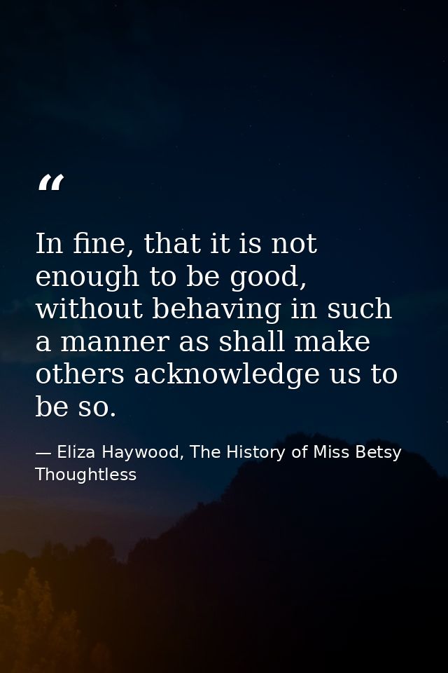 In fine, that it is not enough to be good, without behaving in such a manner as shall make others acknowledge us to be s — Eliza Haywood, The History of Miss Betsy Thoughtless