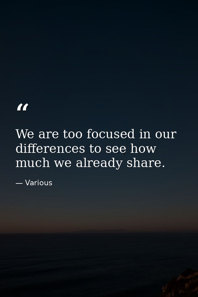 We are too focused in our differences to see how much we already share. — Various