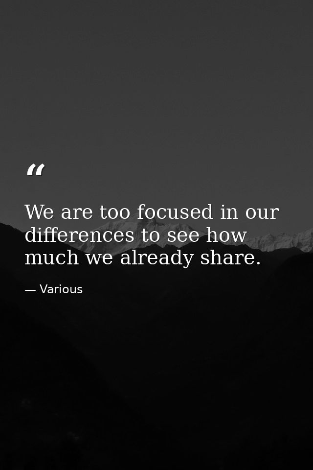 We are too focused in our differences to see how much we already share. — Various