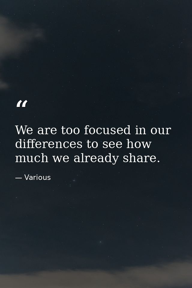 We are too focused in our differences to see how much we already share. — Various
