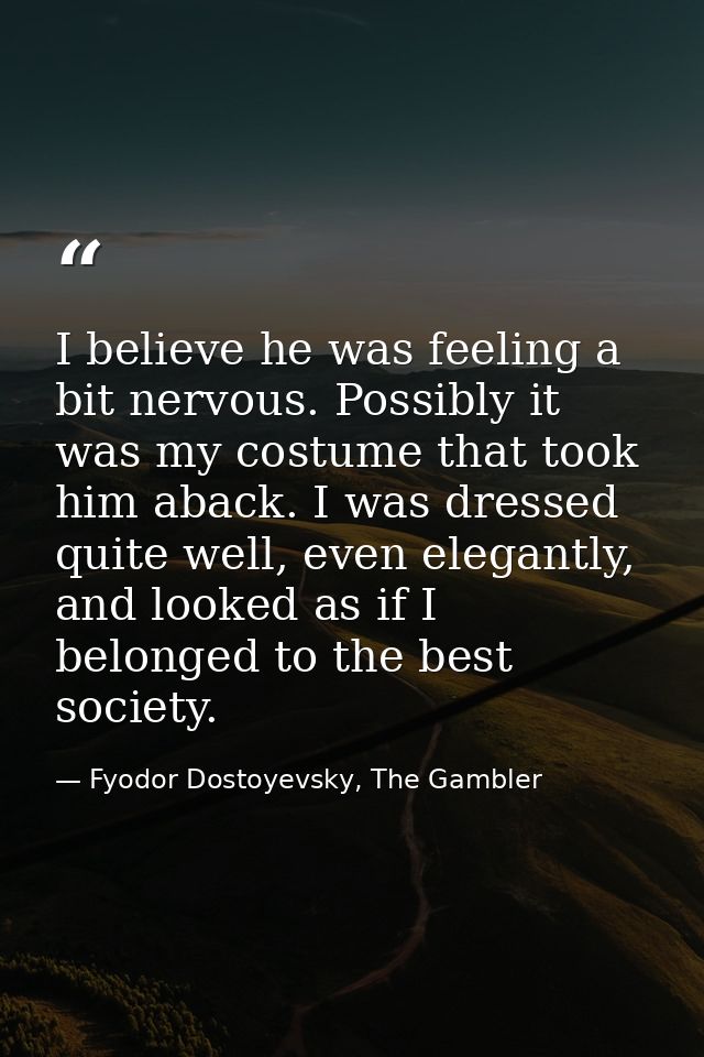 I believe he was feeling a bit nervous. Possibly it was my costume that took him aback. I was dressed quite well, even e — Fyodor Dostoyevsky, The Gambler