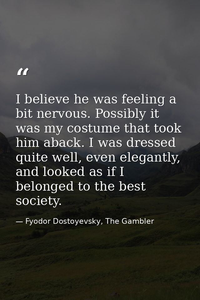 I believe he was feeling a bit nervous. Possibly it was my costume that took him aback. I was dressed quite well, even e — Fyodor Dostoyevsky, The Gambler