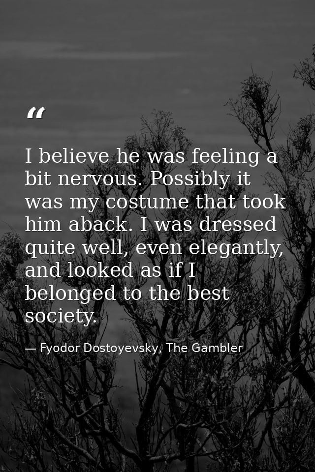 I believe he was feeling a bit nervous. Possibly it was my costume that took him aback. I was dressed quite well, even e — Fyodor Dostoyevsky, The Gambler