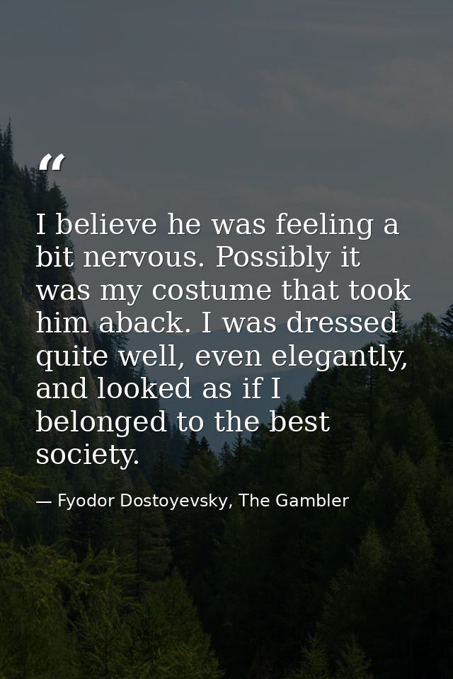 I believe he was feeling a bit nervous. Possibly it was my costume that took him aback. I was dressed quite well, even e — Fyodor Dostoyevsky, The Gambler