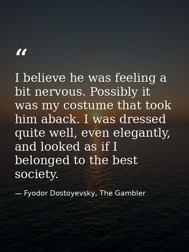 I believe he was feeling a bit nervous. Possibly it was my costume that took him aback. I was dressed quite well, even e — Fyodor Dostoyevsky, The Gambler