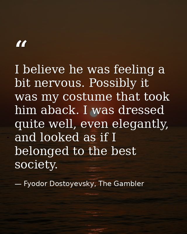 I believe he was feeling a bit nervous. Possibly it was my costume that took him aback. I was dressed quite well, even e — Fyodor Dostoyevsky, The Gambler