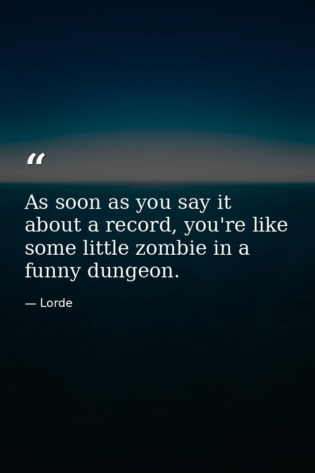 As soon as you say it about a record, you're like some little zombie in a funny dungeon. — Lorde