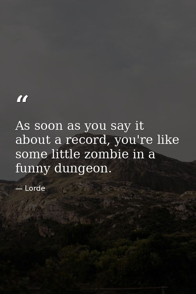 As soon as you say it about a record, you're like some little zombie in a funny dungeon. — Lorde