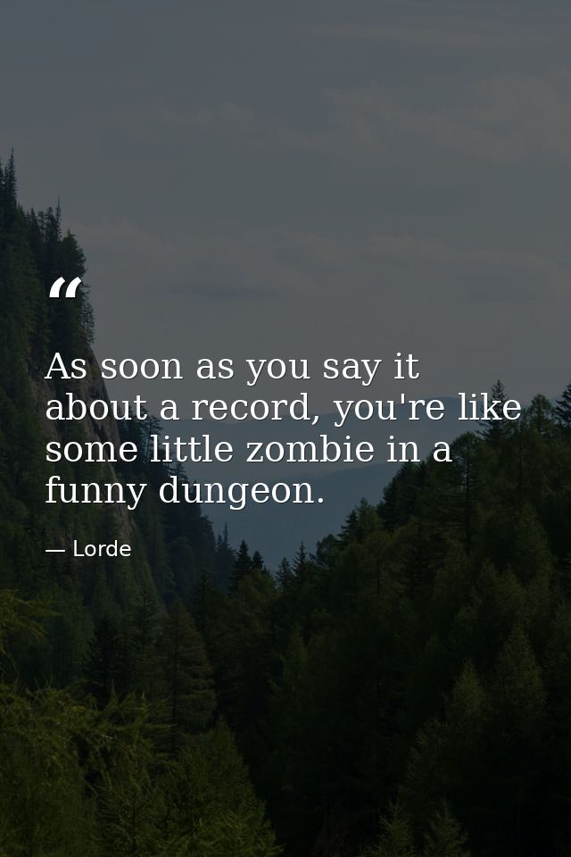 As soon as you say it about a record, you're like some little zombie in a funny dungeon. — Lorde