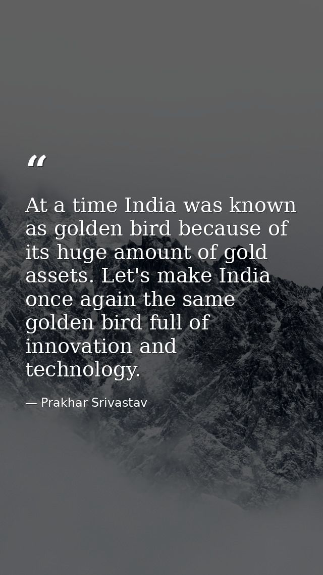 At a time India was known as golden bird because of its huge amount of gold assets. Let's make India once again the same — Prakhar Srivastav