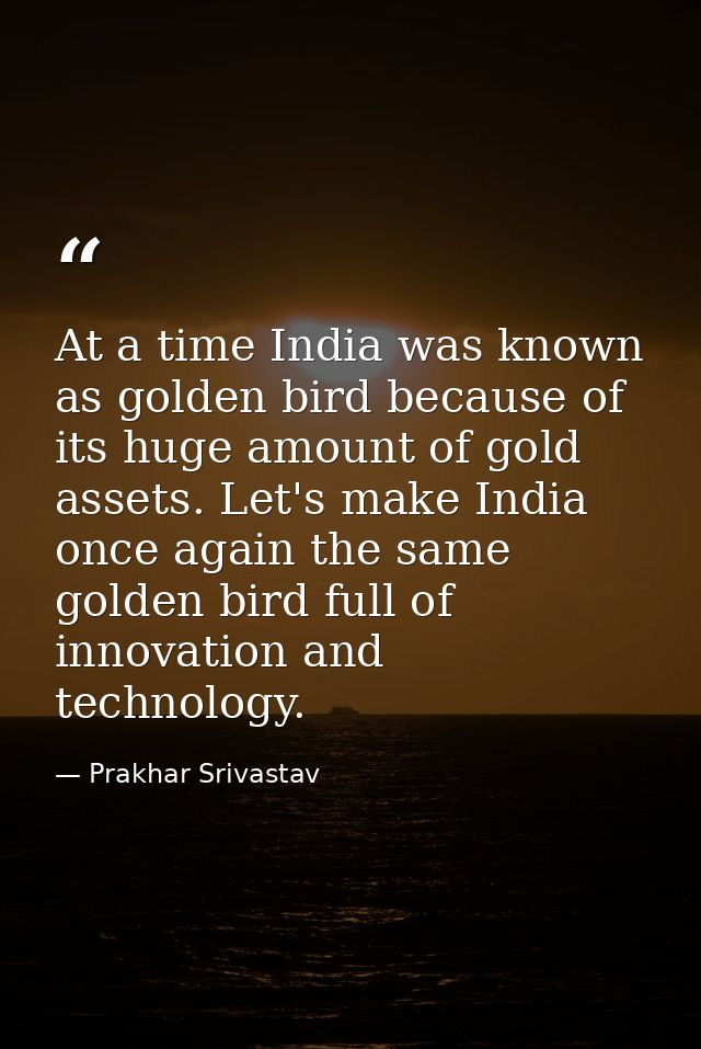 At a time India was known as golden bird because of its huge amount of gold assets. Let's make India once again the same — Prakhar Srivastav