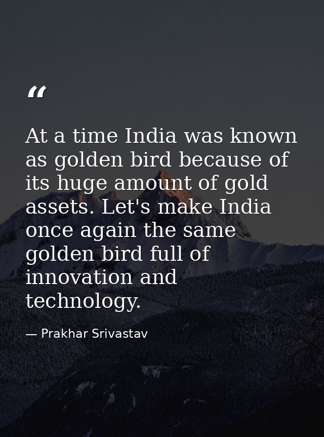 At a time India was known as golden bird because of its huge amount of gold assets. Let's make India once again the same — Prakhar Srivastav