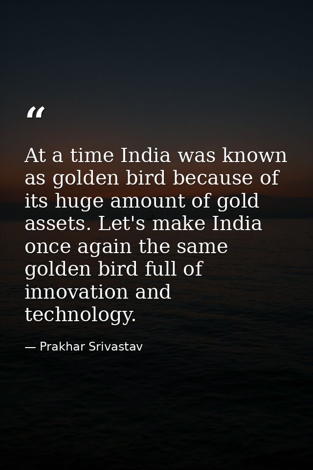 At a time India was known as golden bird because of its huge amount of gold assets. Let's make India once again the same — Prakhar Srivastav