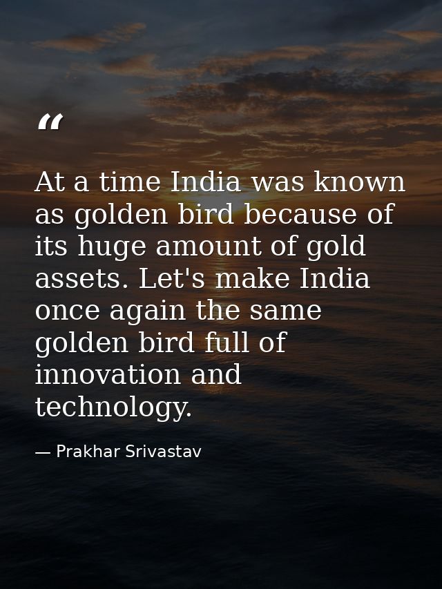 At a time India was known as golden bird because of its huge amount of gold assets. Let's make India once again the same — Prakhar Srivastav