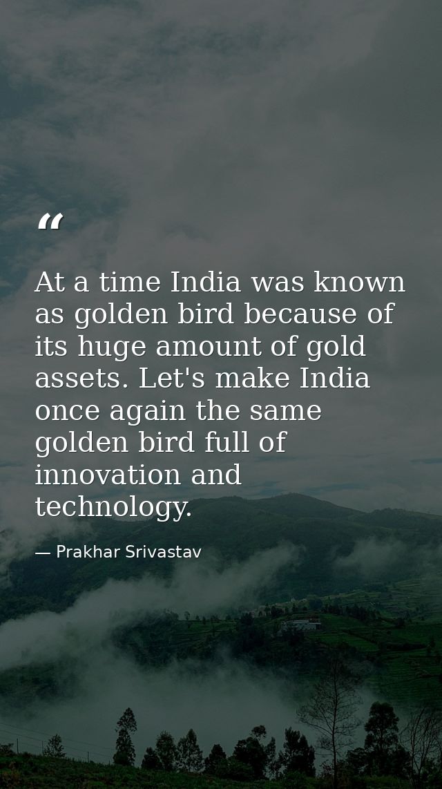 At a time India was known as golden bird because of its huge amount of gold assets. Let's make India once again the same — Prakhar Srivastav
