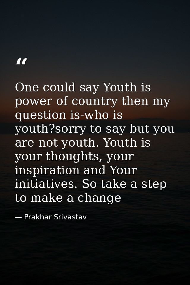One could say Youth is power of country then my question is-who is youth?sorry to say but you are not youth. Youth is yo — Prakhar Srivastav