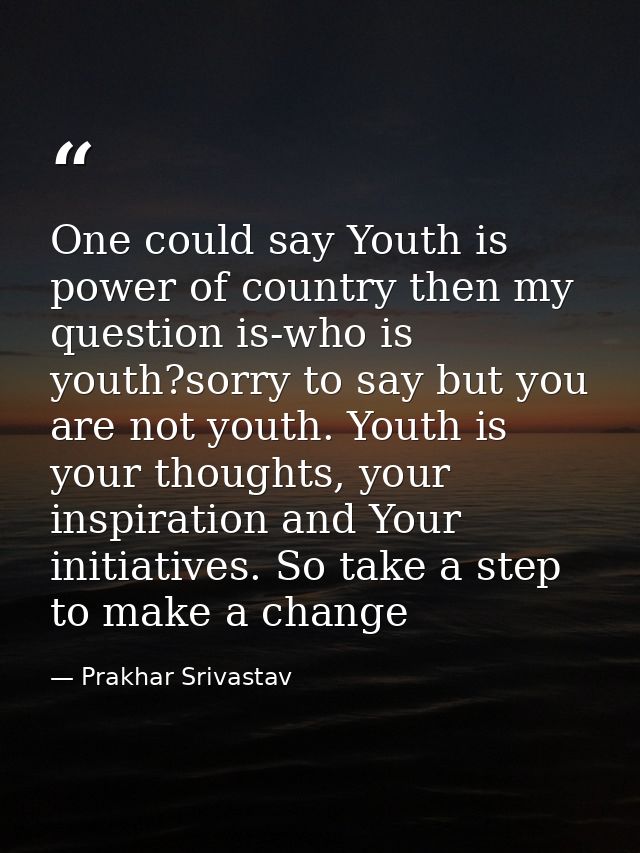 One could say Youth is power of country then my question is-who is youth?sorry to say but you are not youth. Youth is yo — Prakhar Srivastav