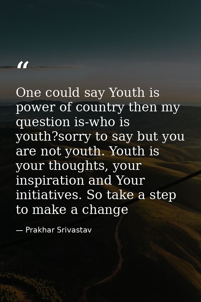 One could say Youth is power of country then my question is-who is youth?sorry to say but you are not youth. Youth is yo — Prakhar Srivastav