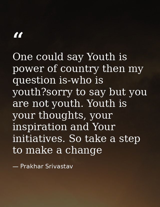 One could say Youth is power of country then my question is-who is youth?sorry to say but you are not youth. Youth is yo — Prakhar Srivastav