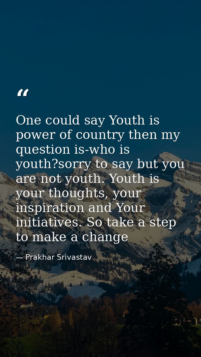 One could say Youth is power of country then my question is-who is youth?sorry to say but you are not youth. Youth is yo — Prakhar Srivastav