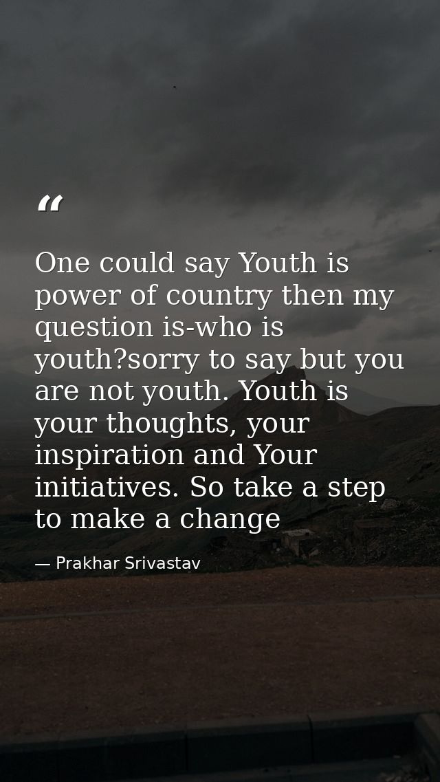 One could say Youth is power of country then my question is-who is youth?sorry to say but you are not youth. Youth is yo — Prakhar Srivastav