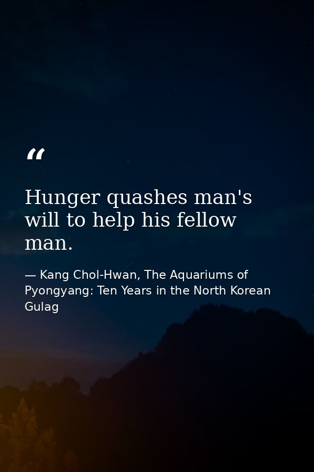 Hunger quashes man's will to help his fellow man. — Kang Chol-Hwan, The Aquariums of Pyongyang: Ten Years in the North Korean Gulag