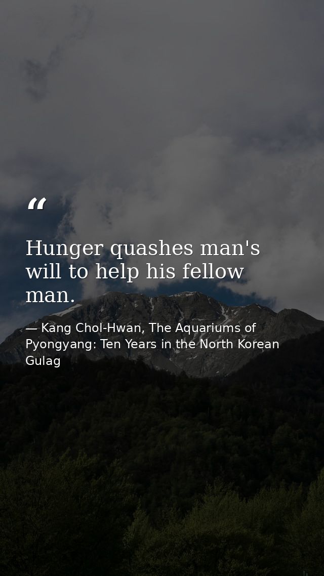 Hunger quashes man's will to help his fellow man. — Kang Chol-Hwan, The Aquariums of Pyongyang: Ten Years in the North Korean Gulag