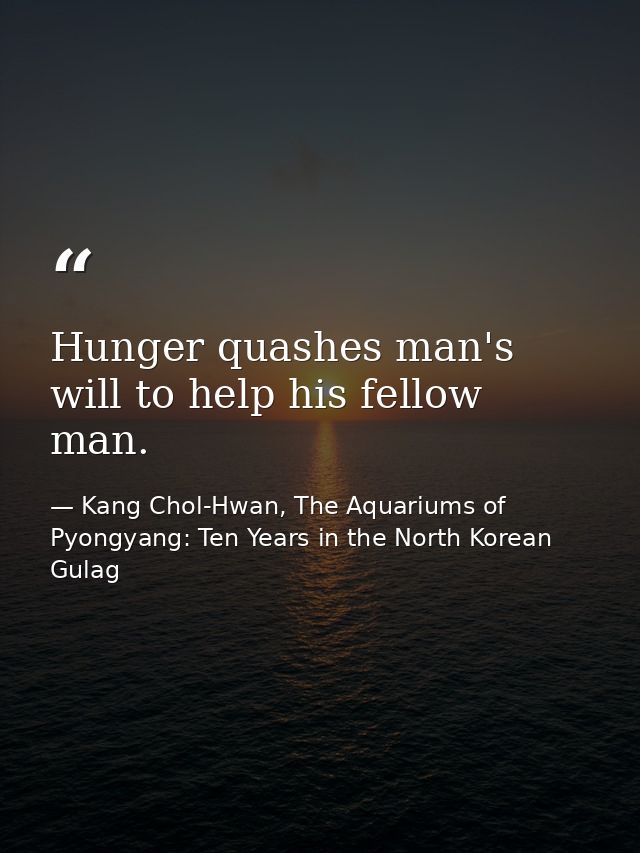 Hunger quashes man's will to help his fellow man. — Kang Chol-Hwan, The Aquariums of Pyongyang: Ten Years in the North Korean Gulag