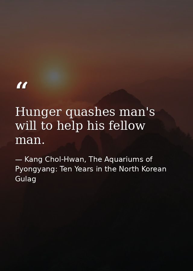 Hunger quashes man's will to help his fellow man. — Kang Chol-Hwan, The Aquariums of Pyongyang: Ten Years in the North Korean Gulag
