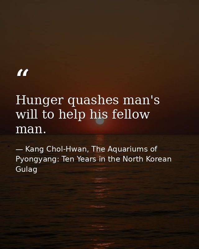 Hunger quashes man's will to help his fellow man. — Kang Chol-Hwan, The Aquariums of Pyongyang: Ten Years in the North Korean Gulag