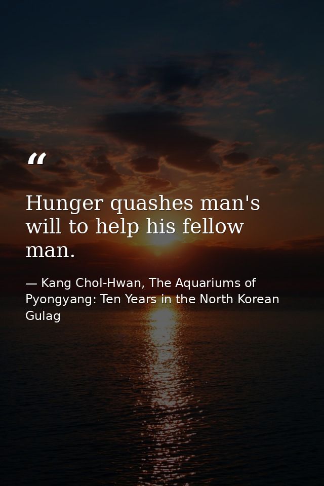 Hunger quashes man's will to help his fellow man. — Kang Chol-Hwan, The Aquariums of Pyongyang: Ten Years in the North Korean Gulag