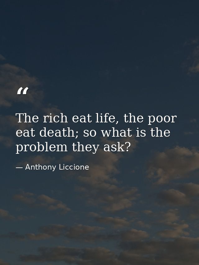 The rich eat life, the poor eat death; so what is the problem they ask? — Anthony Liccione
