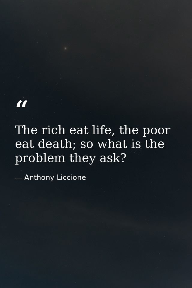 The rich eat life, the poor eat death; so what is the problem they ask? — Anthony Liccione