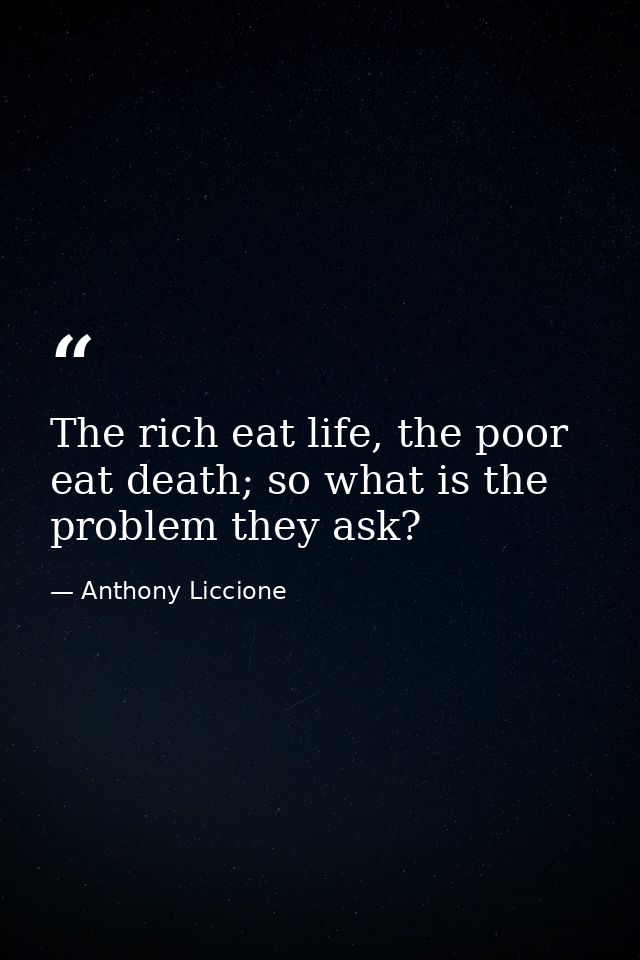 The rich eat life, the poor eat death; so what is the problem they ask? — Anthony Liccione