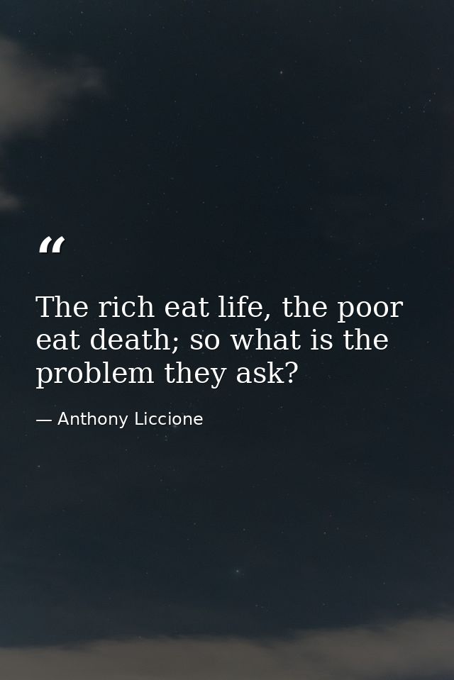 The rich eat life, the poor eat death; so what is the problem they ask? — Anthony Liccione