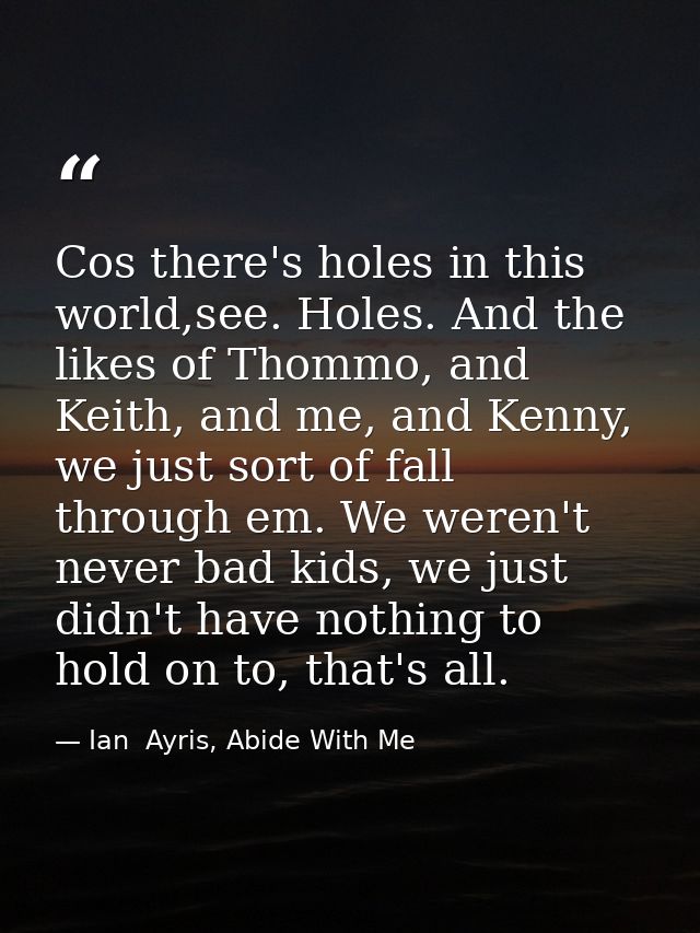 Cos there's holes in this world,see. Holes. And the likes of Thommo, and Keith, and me, and Kenny, we just sort of fall  — Ian  Ayris, Abide With Me