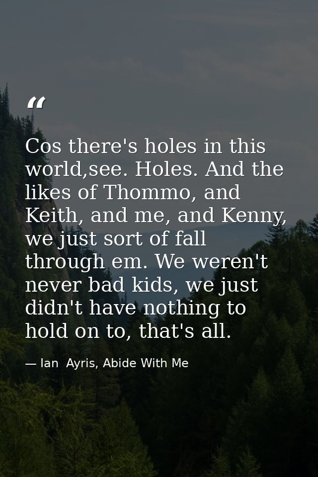 Cos there's holes in this world,see. Holes. And the likes of Thommo, and Keith, and me, and Kenny, we just sort of fall  — Ian  Ayris, Abide With Me
