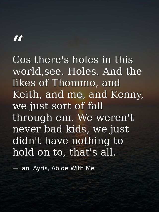 Cos there's holes in this world,see. Holes. And the likes of Thommo, and Keith, and me, and Kenny, we just sort of fall  — Ian  Ayris, Abide With Me