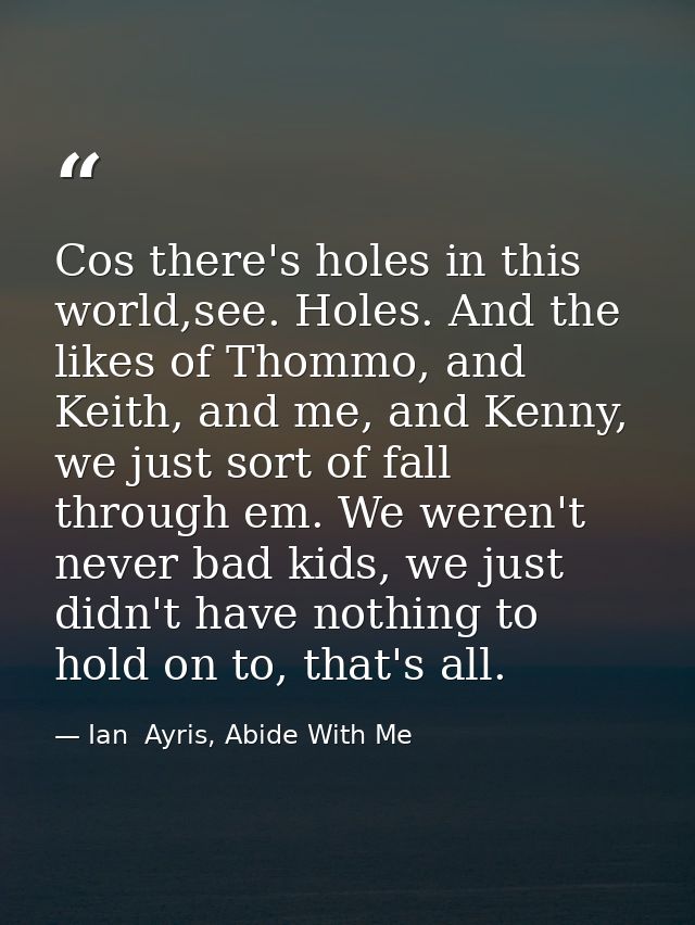 Cos there's holes in this world,see. Holes. And the likes of Thommo, and Keith, and me, and Kenny, we just sort of fall  — Ian  Ayris, Abide With Me