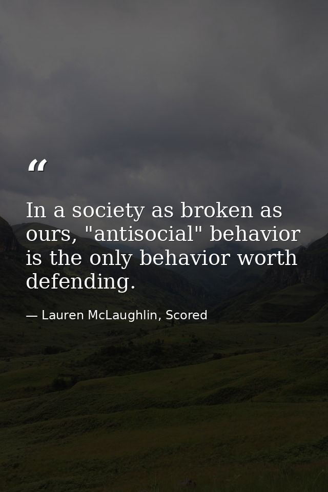 In a society as broken as ours, "antisocial" behavior is the only behavior worth defending. — Lauren McLaughlin, Scored