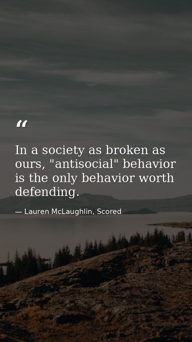 In a society as broken as ours, "antisocial" behavior is the only behavior worth defending. — Lauren McLaughlin, Scored