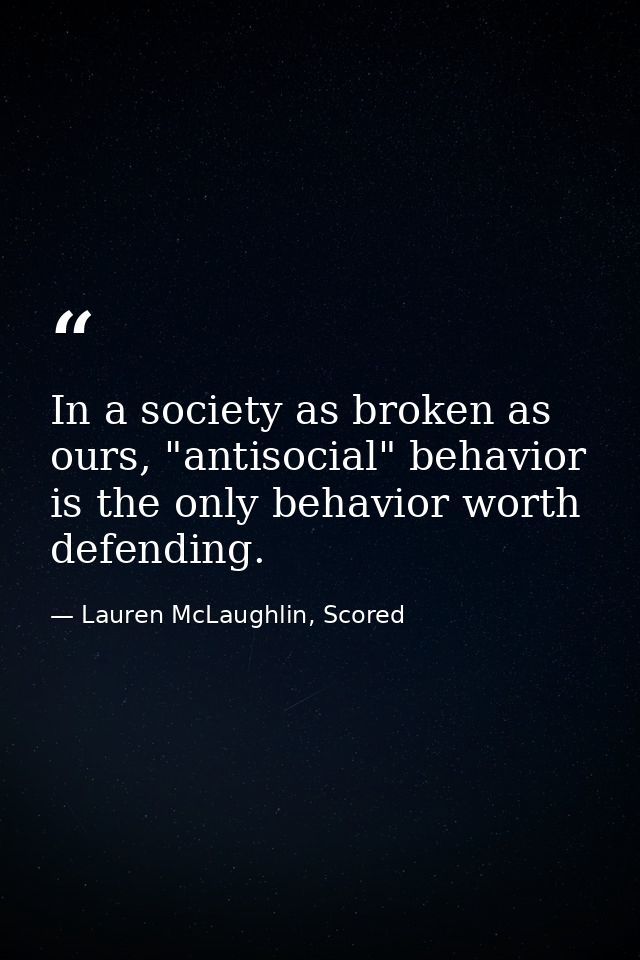 In a society as broken as ours, "antisocial" behavior is the only behavior worth defending. — Lauren McLaughlin, Scored