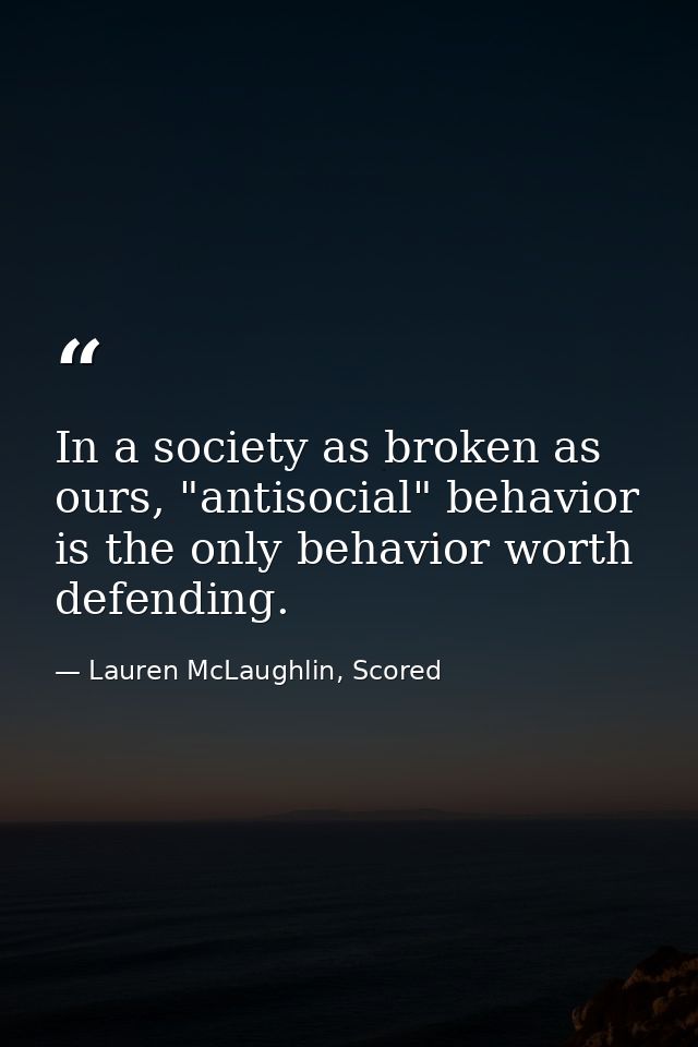 In a society as broken as ours, "antisocial" behavior is the only behavior worth defending. — Lauren McLaughlin, Scored