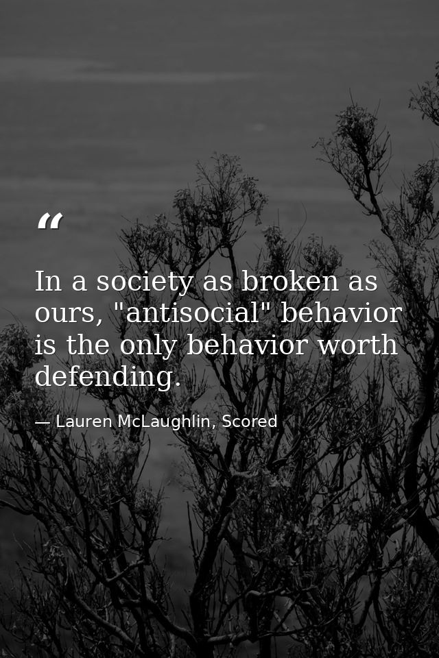 In a society as broken as ours, "antisocial" behavior is the only behavior worth defending. — Lauren McLaughlin, Scored