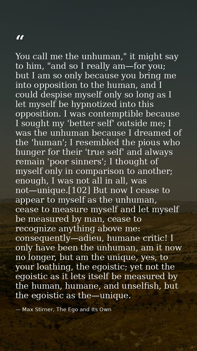 You call me the unhuman," it might say to him, "and so I really am—for you; but I am so only because you bring me into o — Max Stirner, The Ego and Its Own