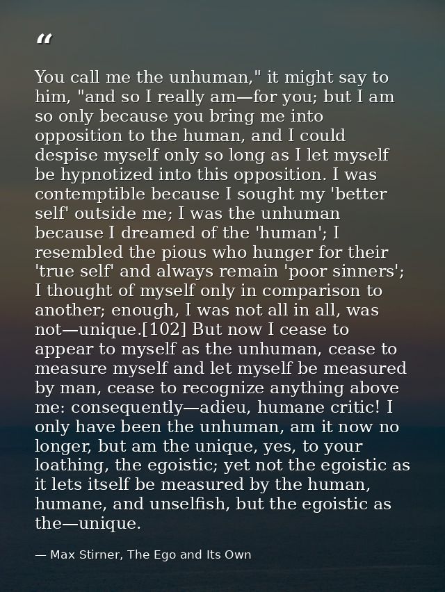 You call me the unhuman," it might say to him, "and so I really am—for you; but I am so only because you bring me into o — Max Stirner, The Ego and Its Own