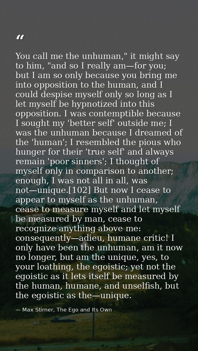 You call me the unhuman," it might say to him, "and so I really am—for you; but I am so only because you bring me into o — Max Stirner, The Ego and Its Own
